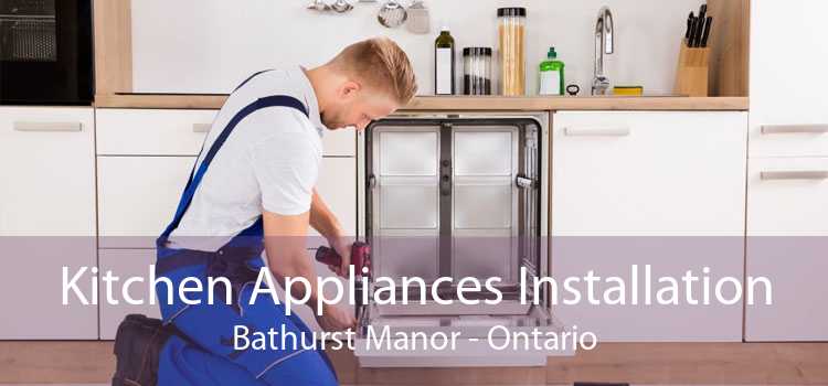 Kitchen Appliances Installation Bathurst Manor - Ontario